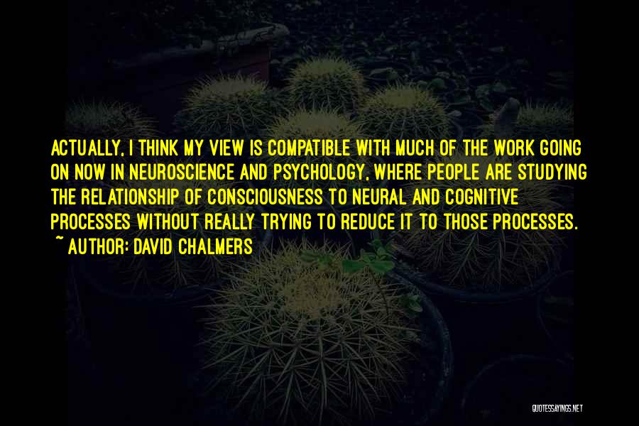 David Chalmers Quotes: Actually, I Think My View Is Compatible With Much Of The Work Going On Now In Neuroscience And Psychology, Where