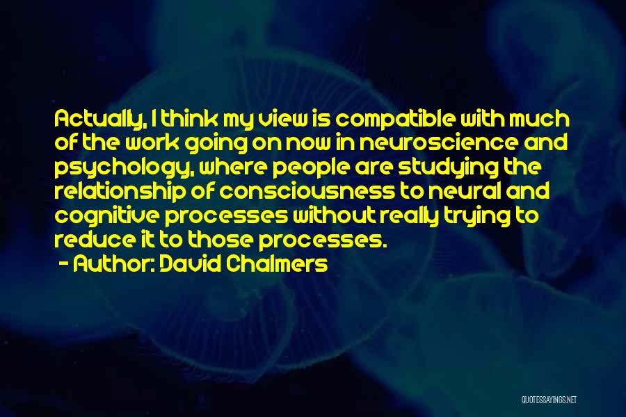 David Chalmers Quotes: Actually, I Think My View Is Compatible With Much Of The Work Going On Now In Neuroscience And Psychology, Where