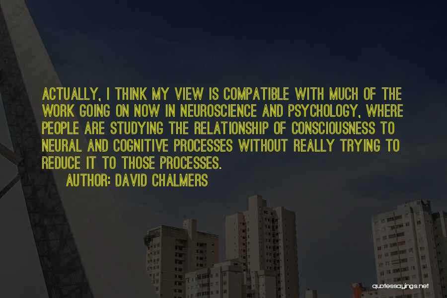 David Chalmers Quotes: Actually, I Think My View Is Compatible With Much Of The Work Going On Now In Neuroscience And Psychology, Where