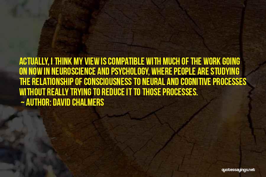 David Chalmers Quotes: Actually, I Think My View Is Compatible With Much Of The Work Going On Now In Neuroscience And Psychology, Where