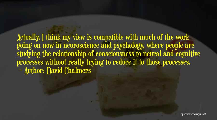 David Chalmers Quotes: Actually, I Think My View Is Compatible With Much Of The Work Going On Now In Neuroscience And Psychology, Where