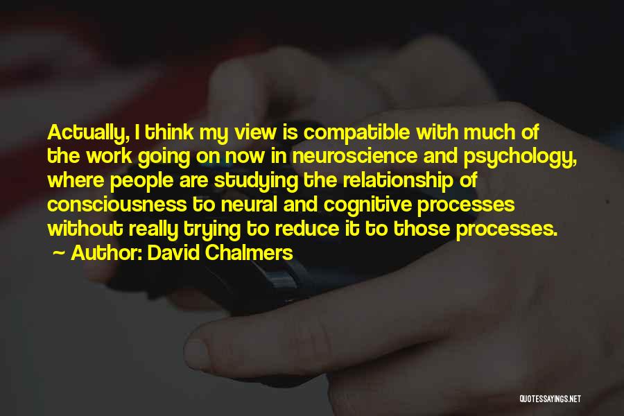 David Chalmers Quotes: Actually, I Think My View Is Compatible With Much Of The Work Going On Now In Neuroscience And Psychology, Where