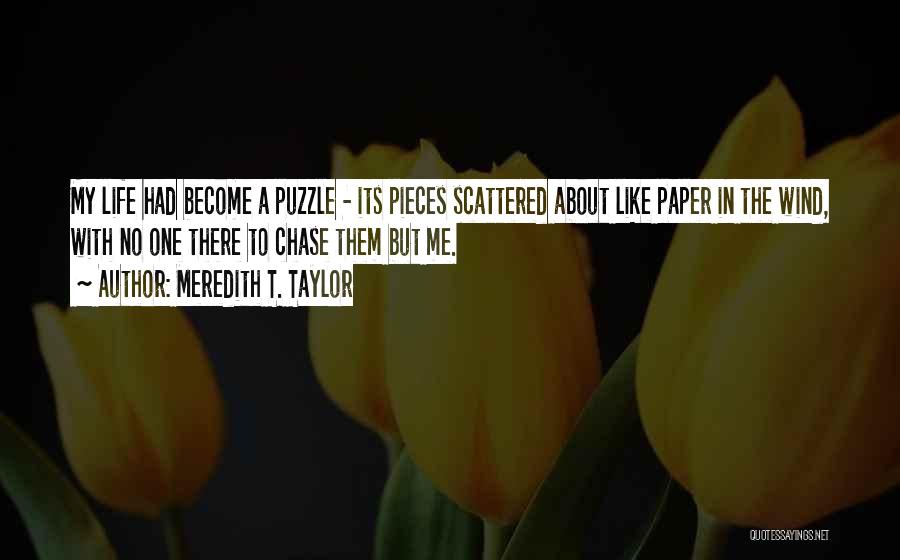 Meredith T. Taylor Quotes: My Life Had Become A Puzzle - Its Pieces Scattered About Like Paper In The Wind, With No One There