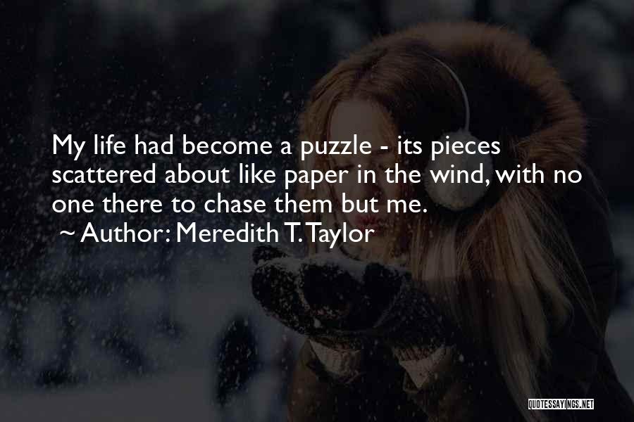 Meredith T. Taylor Quotes: My Life Had Become A Puzzle - Its Pieces Scattered About Like Paper In The Wind, With No One There