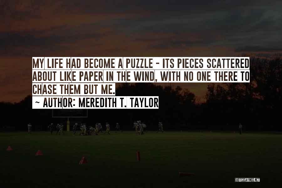 Meredith T. Taylor Quotes: My Life Had Become A Puzzle - Its Pieces Scattered About Like Paper In The Wind, With No One There