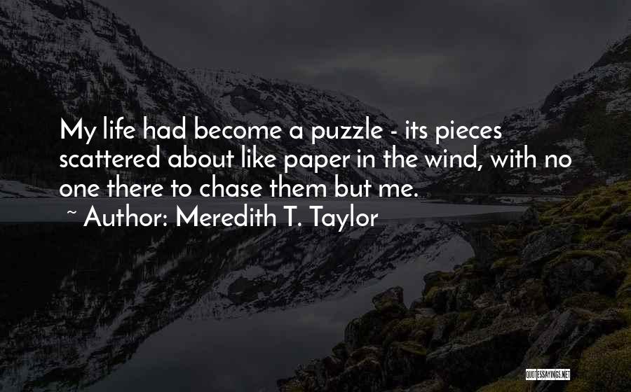 Meredith T. Taylor Quotes: My Life Had Become A Puzzle - Its Pieces Scattered About Like Paper In The Wind, With No One There