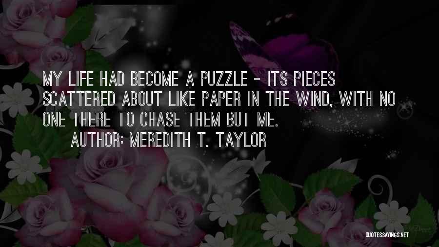 Meredith T. Taylor Quotes: My Life Had Become A Puzzle - Its Pieces Scattered About Like Paper In The Wind, With No One There