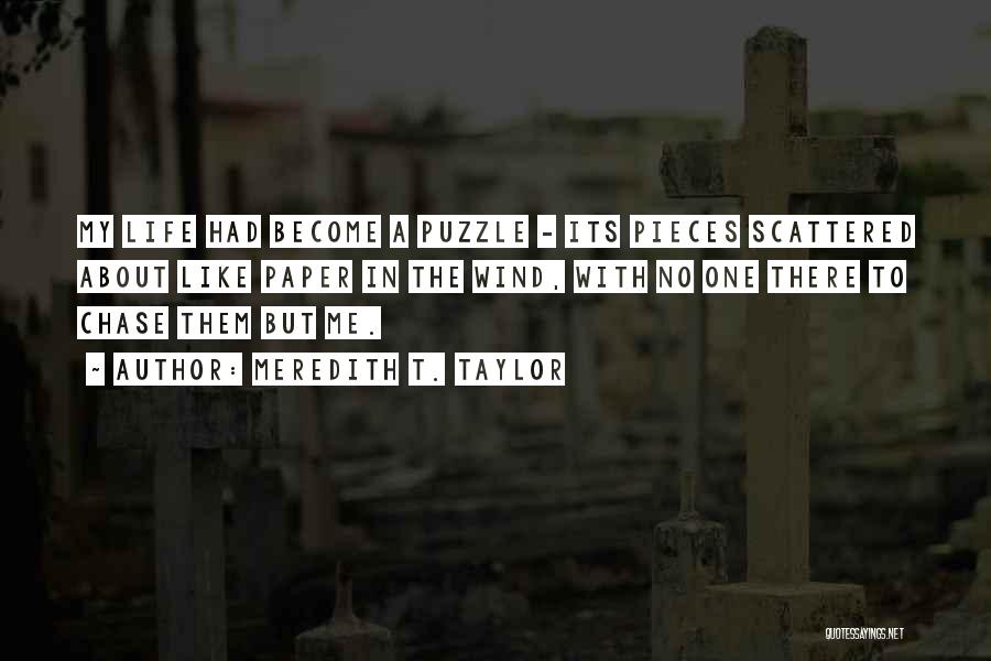 Meredith T. Taylor Quotes: My Life Had Become A Puzzle - Its Pieces Scattered About Like Paper In The Wind, With No One There