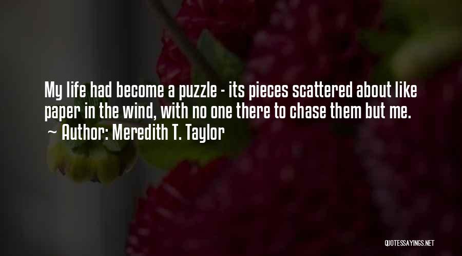 Meredith T. Taylor Quotes: My Life Had Become A Puzzle - Its Pieces Scattered About Like Paper In The Wind, With No One There