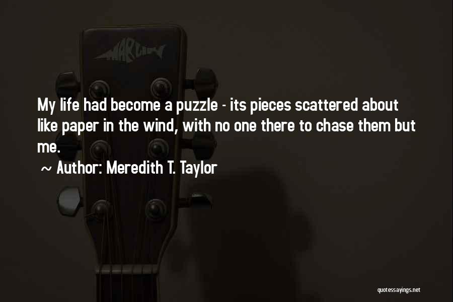 Meredith T. Taylor Quotes: My Life Had Become A Puzzle - Its Pieces Scattered About Like Paper In The Wind, With No One There