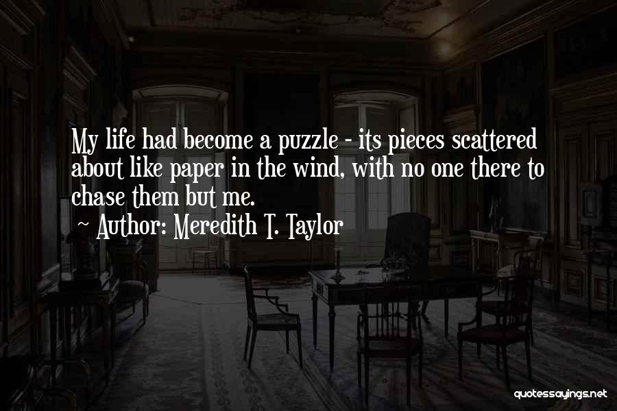 Meredith T. Taylor Quotes: My Life Had Become A Puzzle - Its Pieces Scattered About Like Paper In The Wind, With No One There