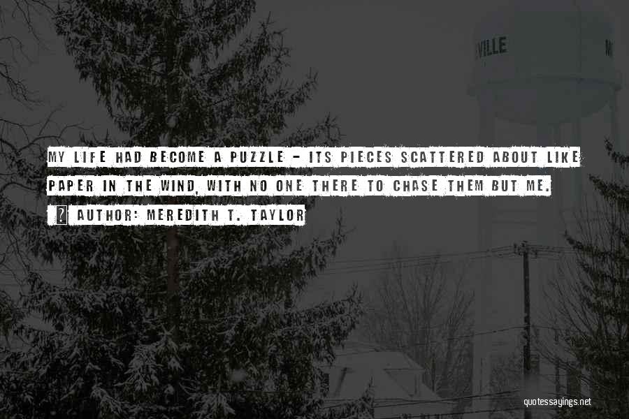 Meredith T. Taylor Quotes: My Life Had Become A Puzzle - Its Pieces Scattered About Like Paper In The Wind, With No One There