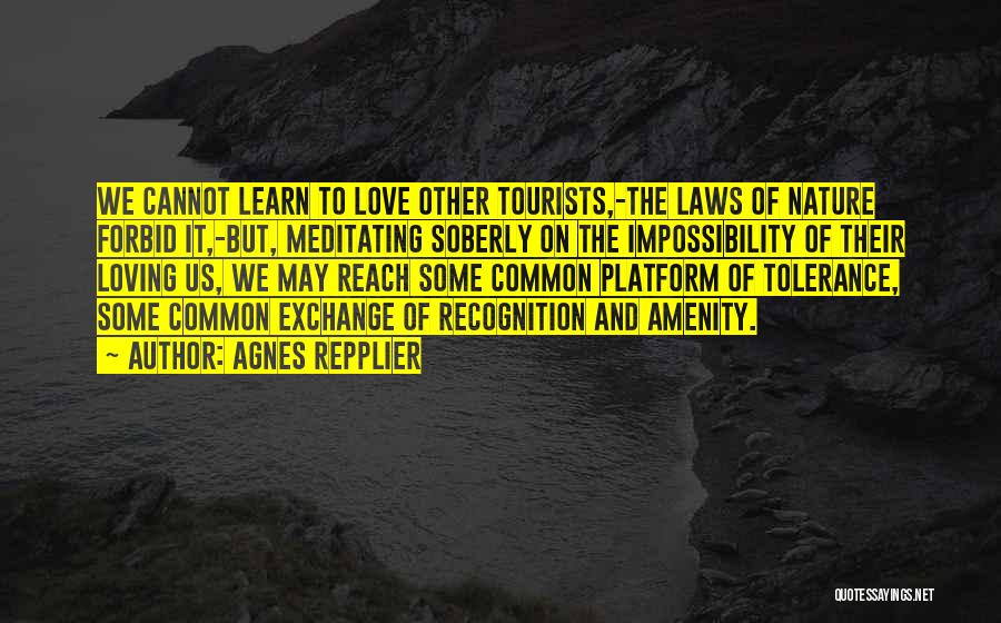 Agnes Repplier Quotes: We Cannot Learn To Love Other Tourists,-the Laws Of Nature Forbid It,-but, Meditating Soberly On The Impossibility Of Their Loving