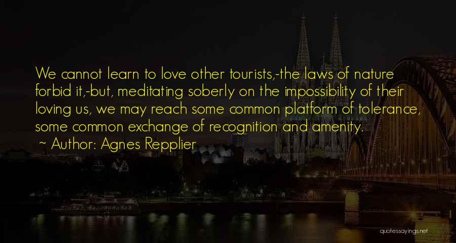 Agnes Repplier Quotes: We Cannot Learn To Love Other Tourists,-the Laws Of Nature Forbid It,-but, Meditating Soberly On The Impossibility Of Their Loving