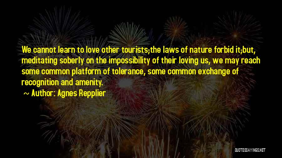 Agnes Repplier Quotes: We Cannot Learn To Love Other Tourists,-the Laws Of Nature Forbid It,-but, Meditating Soberly On The Impossibility Of Their Loving