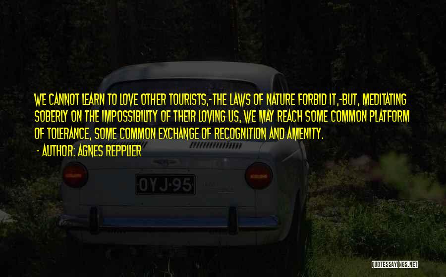 Agnes Repplier Quotes: We Cannot Learn To Love Other Tourists,-the Laws Of Nature Forbid It,-but, Meditating Soberly On The Impossibility Of Their Loving