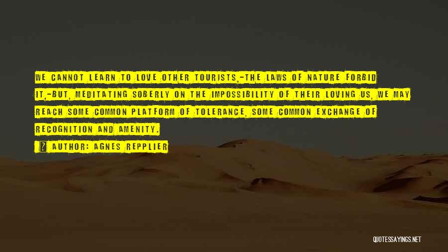 Agnes Repplier Quotes: We Cannot Learn To Love Other Tourists,-the Laws Of Nature Forbid It,-but, Meditating Soberly On The Impossibility Of Their Loving