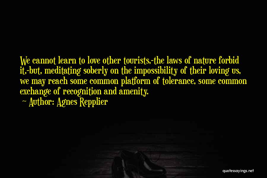 Agnes Repplier Quotes: We Cannot Learn To Love Other Tourists,-the Laws Of Nature Forbid It,-but, Meditating Soberly On The Impossibility Of Their Loving