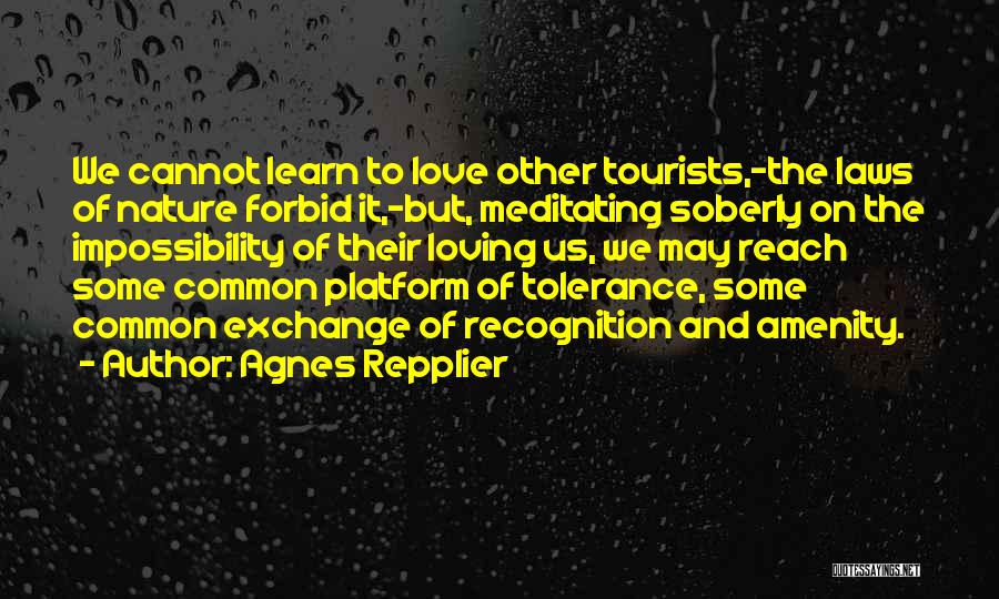 Agnes Repplier Quotes: We Cannot Learn To Love Other Tourists,-the Laws Of Nature Forbid It,-but, Meditating Soberly On The Impossibility Of Their Loving