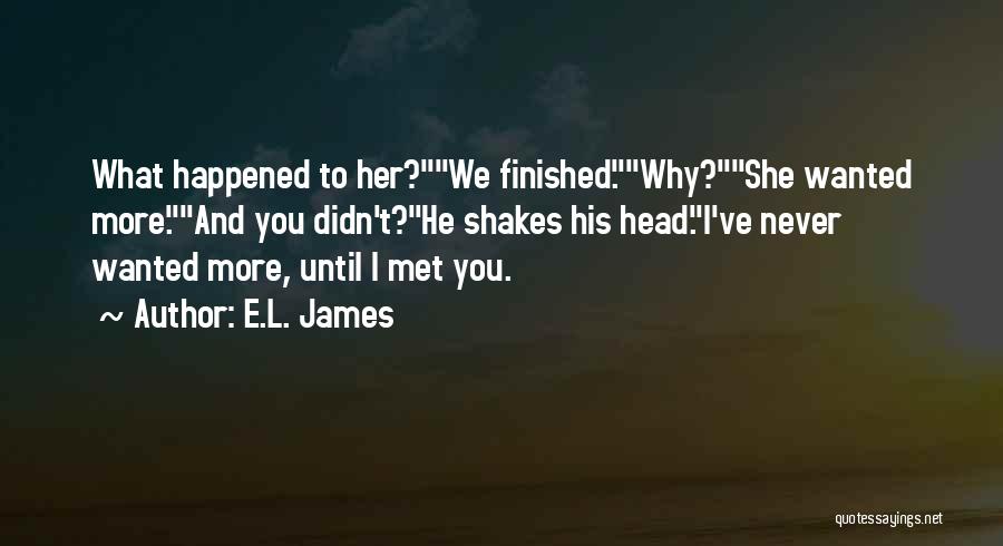 E.L. James Quotes: What Happened To Her?we Finished.why?she Wanted More.and You Didn't?he Shakes His Head.i've Never Wanted More, Until I Met You.