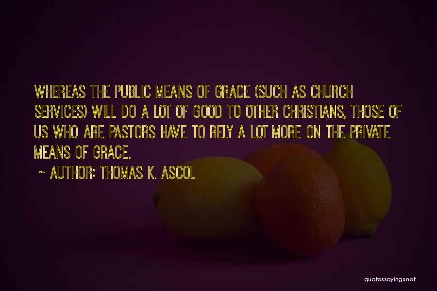 Thomas K. Ascol Quotes: Whereas The Public Means Of Grace (such As Church Services) Will Do A Lot Of Good To Other Christians, Those