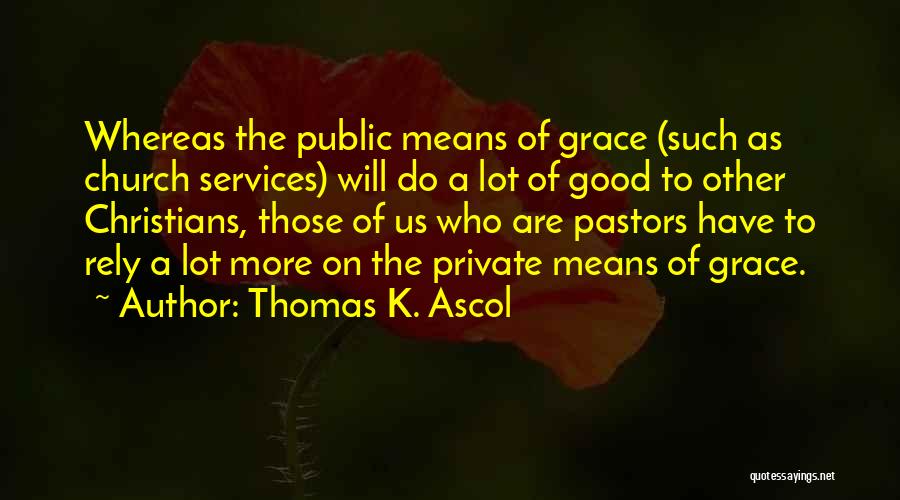 Thomas K. Ascol Quotes: Whereas The Public Means Of Grace (such As Church Services) Will Do A Lot Of Good To Other Christians, Those