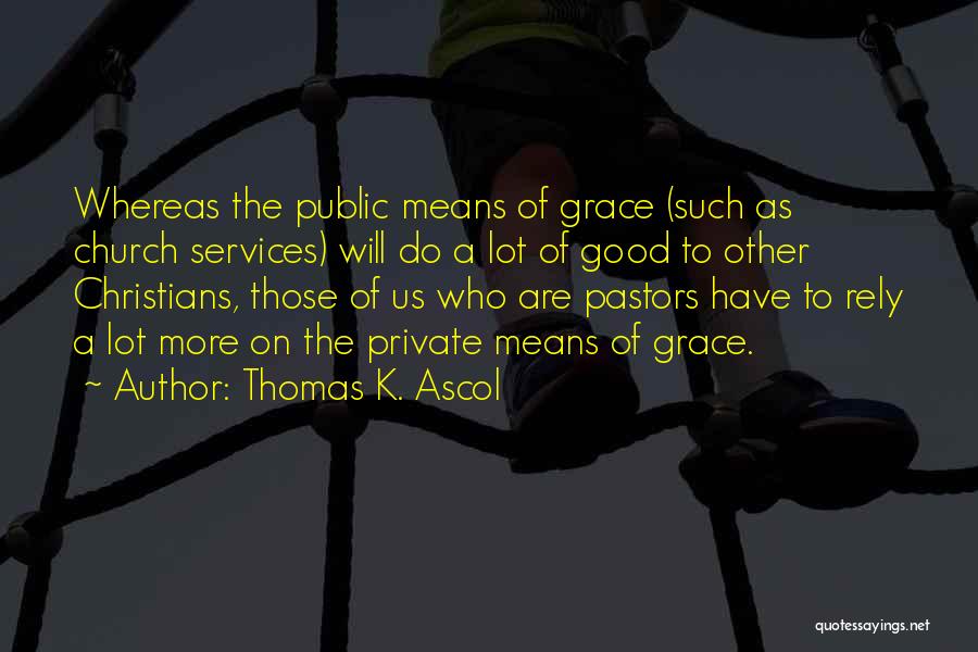 Thomas K. Ascol Quotes: Whereas The Public Means Of Grace (such As Church Services) Will Do A Lot Of Good To Other Christians, Those