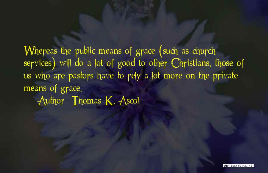 Thomas K. Ascol Quotes: Whereas The Public Means Of Grace (such As Church Services) Will Do A Lot Of Good To Other Christians, Those