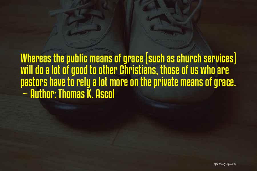 Thomas K. Ascol Quotes: Whereas The Public Means Of Grace (such As Church Services) Will Do A Lot Of Good To Other Christians, Those