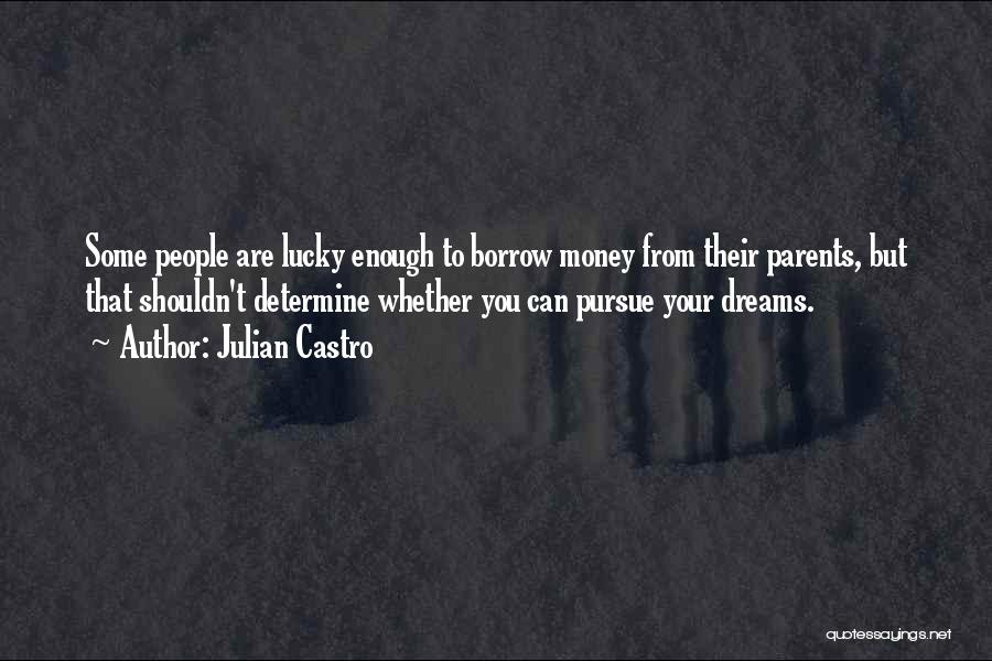 Julian Castro Quotes: Some People Are Lucky Enough To Borrow Money From Their Parents, But That Shouldn't Determine Whether You Can Pursue Your