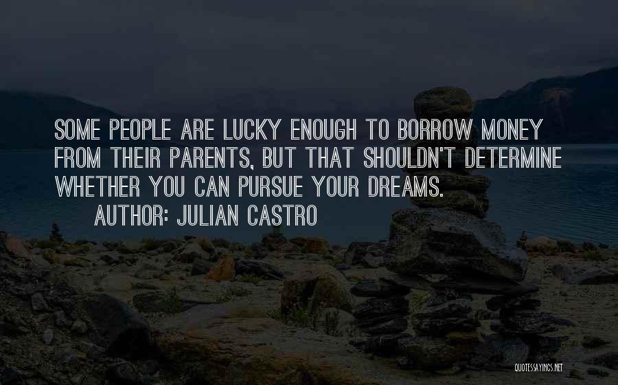 Julian Castro Quotes: Some People Are Lucky Enough To Borrow Money From Their Parents, But That Shouldn't Determine Whether You Can Pursue Your