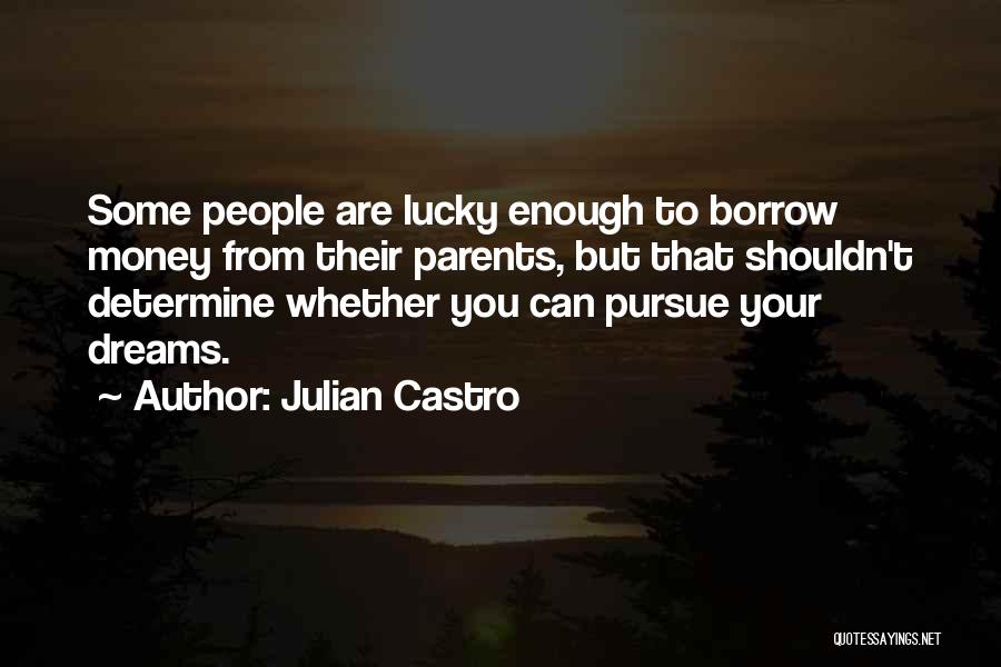 Julian Castro Quotes: Some People Are Lucky Enough To Borrow Money From Their Parents, But That Shouldn't Determine Whether You Can Pursue Your