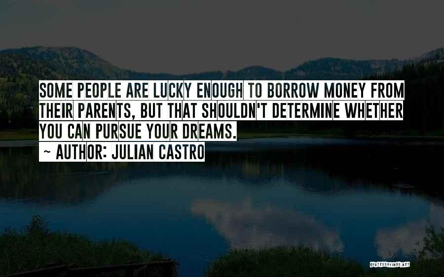 Julian Castro Quotes: Some People Are Lucky Enough To Borrow Money From Their Parents, But That Shouldn't Determine Whether You Can Pursue Your