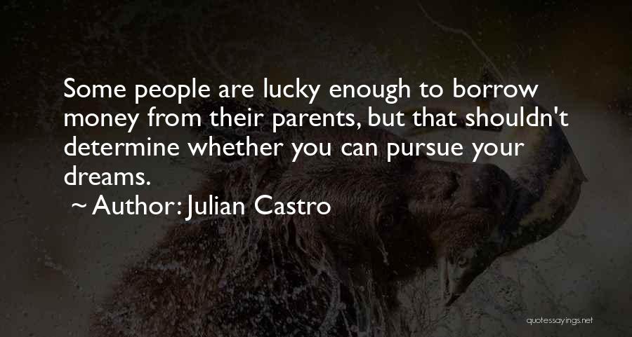 Julian Castro Quotes: Some People Are Lucky Enough To Borrow Money From Their Parents, But That Shouldn't Determine Whether You Can Pursue Your
