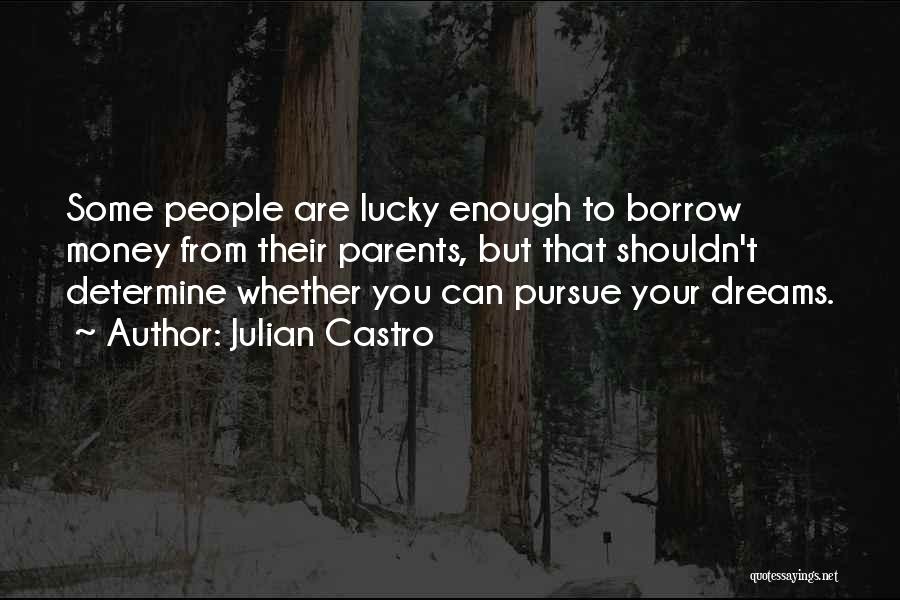 Julian Castro Quotes: Some People Are Lucky Enough To Borrow Money From Their Parents, But That Shouldn't Determine Whether You Can Pursue Your