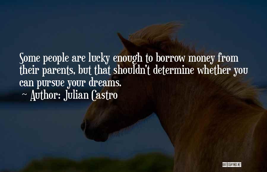 Julian Castro Quotes: Some People Are Lucky Enough To Borrow Money From Their Parents, But That Shouldn't Determine Whether You Can Pursue Your