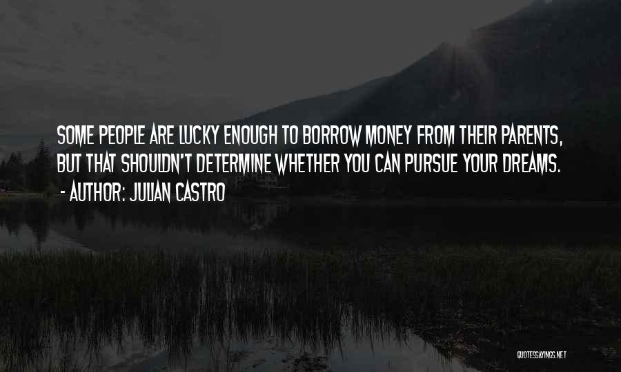 Julian Castro Quotes: Some People Are Lucky Enough To Borrow Money From Their Parents, But That Shouldn't Determine Whether You Can Pursue Your