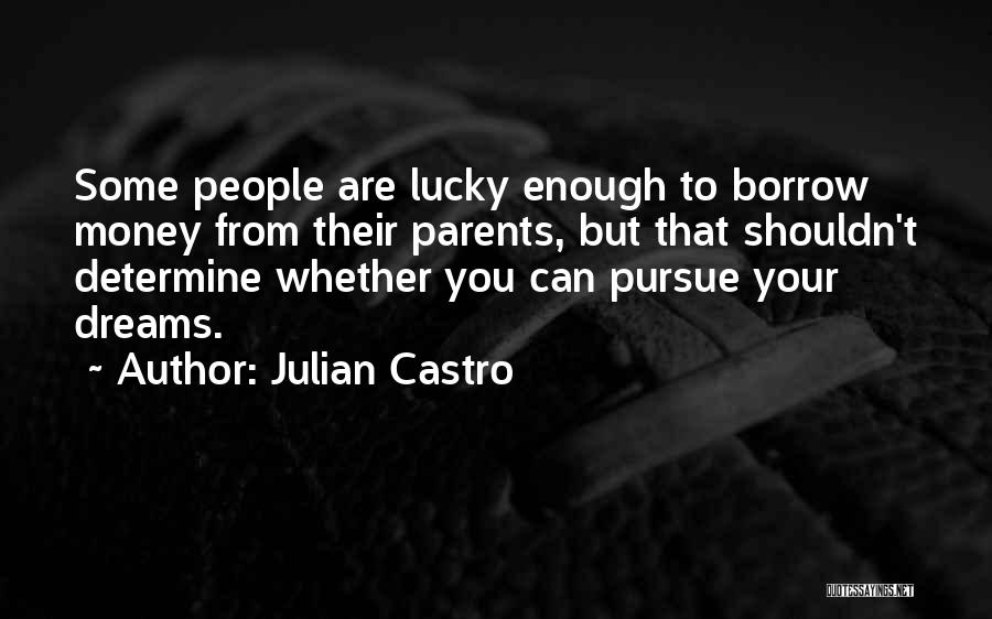 Julian Castro Quotes: Some People Are Lucky Enough To Borrow Money From Their Parents, But That Shouldn't Determine Whether You Can Pursue Your