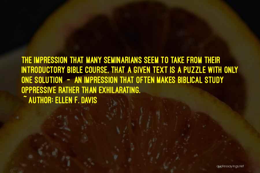 Ellen F. Davis Quotes: The Impression That Many Seminarians Seem To Take From Their Introductory Bible Course, That A Given Text Is A Puzzle