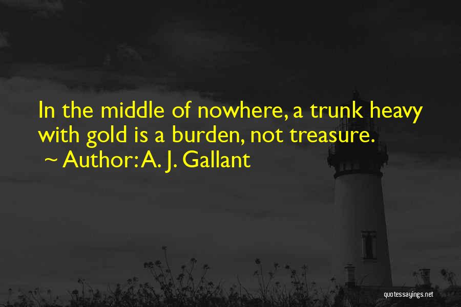 A. J. Gallant Quotes: In The Middle Of Nowhere, A Trunk Heavy With Gold Is A Burden, Not Treasure.