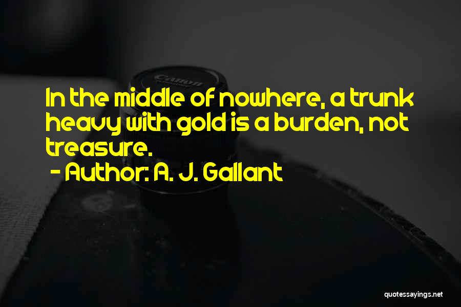 A. J. Gallant Quotes: In The Middle Of Nowhere, A Trunk Heavy With Gold Is A Burden, Not Treasure.