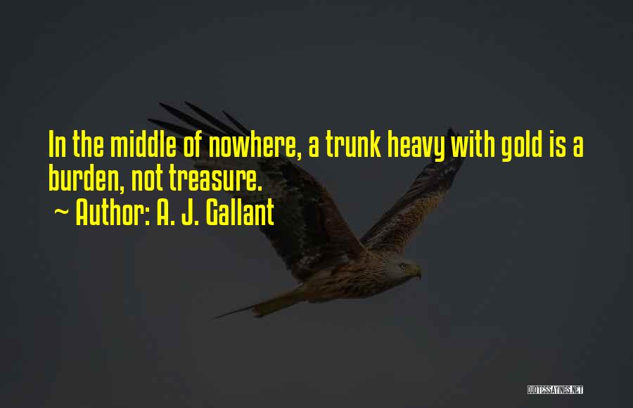 A. J. Gallant Quotes: In The Middle Of Nowhere, A Trunk Heavy With Gold Is A Burden, Not Treasure.