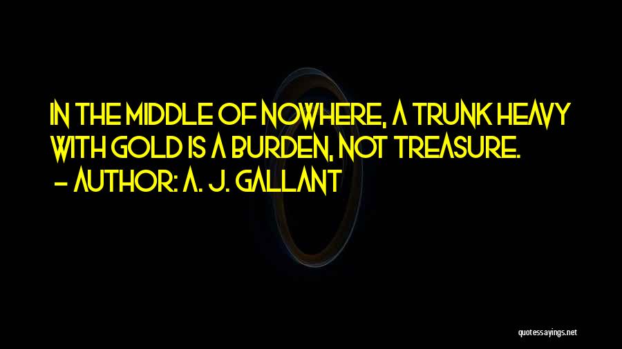 A. J. Gallant Quotes: In The Middle Of Nowhere, A Trunk Heavy With Gold Is A Burden, Not Treasure.