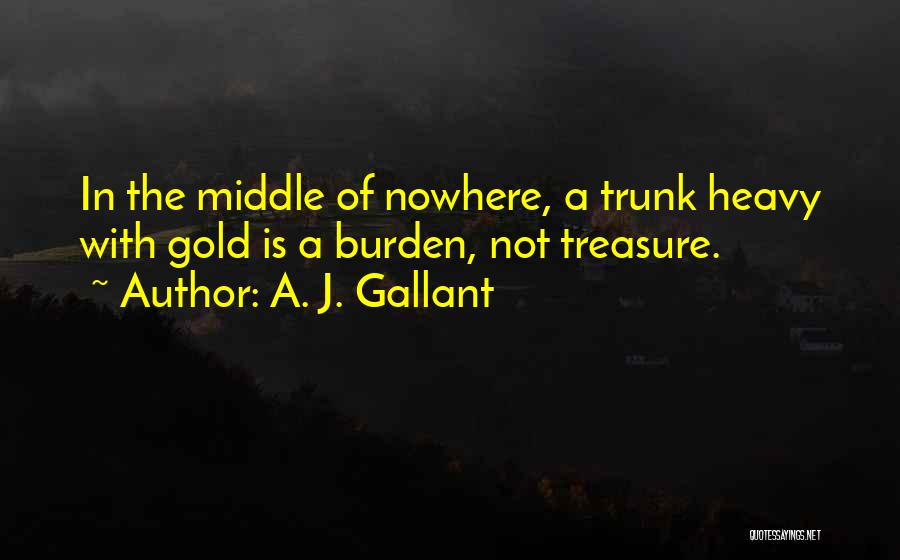 A. J. Gallant Quotes: In The Middle Of Nowhere, A Trunk Heavy With Gold Is A Burden, Not Treasure.