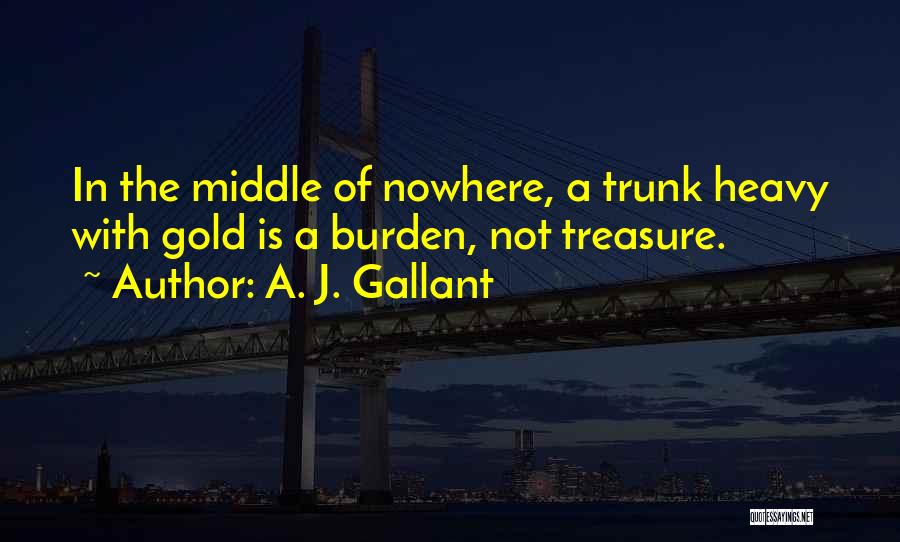 A. J. Gallant Quotes: In The Middle Of Nowhere, A Trunk Heavy With Gold Is A Burden, Not Treasure.