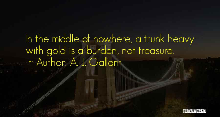 A. J. Gallant Quotes: In The Middle Of Nowhere, A Trunk Heavy With Gold Is A Burden, Not Treasure.