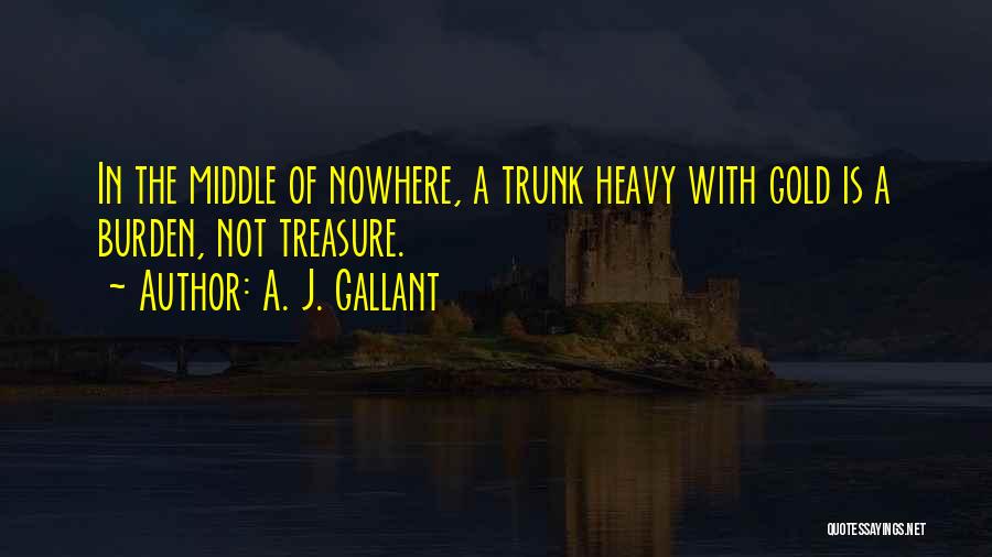 A. J. Gallant Quotes: In The Middle Of Nowhere, A Trunk Heavy With Gold Is A Burden, Not Treasure.