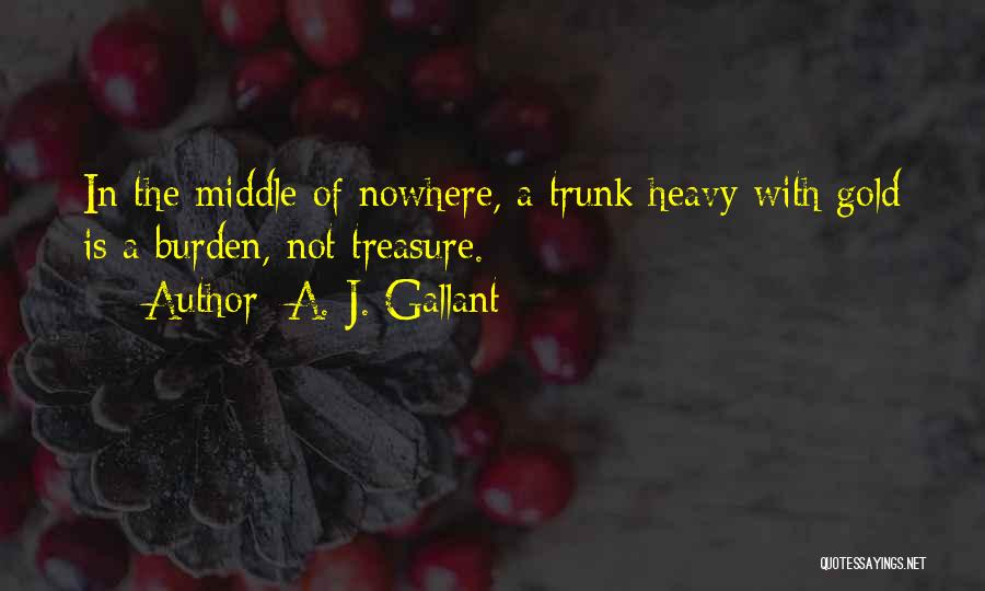 A. J. Gallant Quotes: In The Middle Of Nowhere, A Trunk Heavy With Gold Is A Burden, Not Treasure.