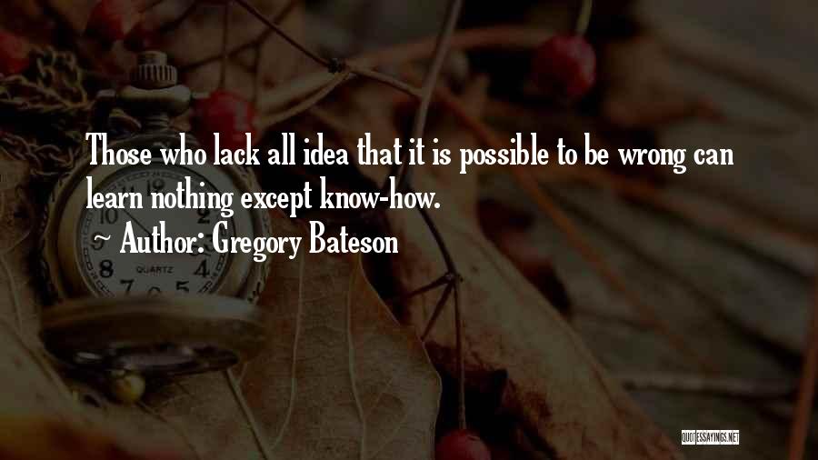 Gregory Bateson Quotes: Those Who Lack All Idea That It Is Possible To Be Wrong Can Learn Nothing Except Know-how.