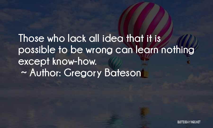 Gregory Bateson Quotes: Those Who Lack All Idea That It Is Possible To Be Wrong Can Learn Nothing Except Know-how.
